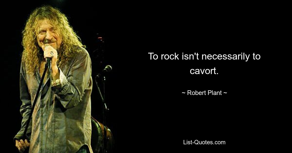 To rock isn't necessarily to cavort. — © Robert Plant