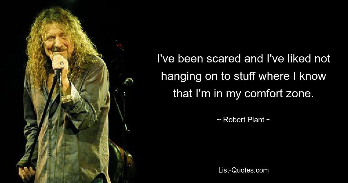 I've been scared and I've liked not hanging on to stuff where I know that I'm in my comfort zone. — © Robert Plant