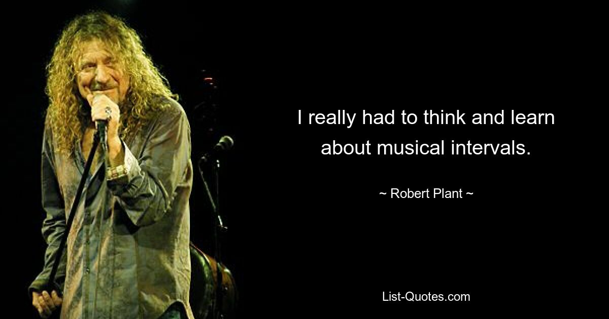 I really had to think and learn about musical intervals. — © Robert Plant