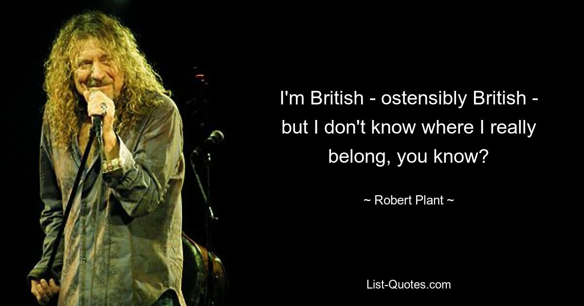 I'm British - ostensibly British - but I don't know where I really belong, you know? — © Robert Plant