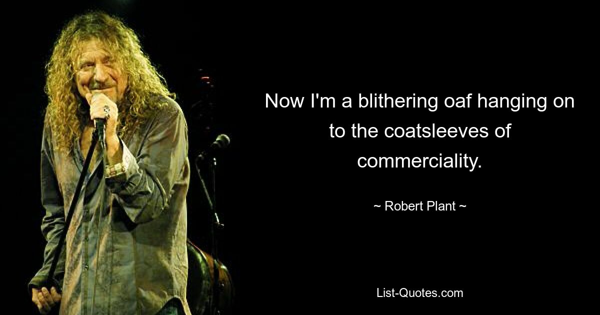 Now I'm a blithering oaf hanging on to the coatsleeves of commerciality. — © Robert Plant