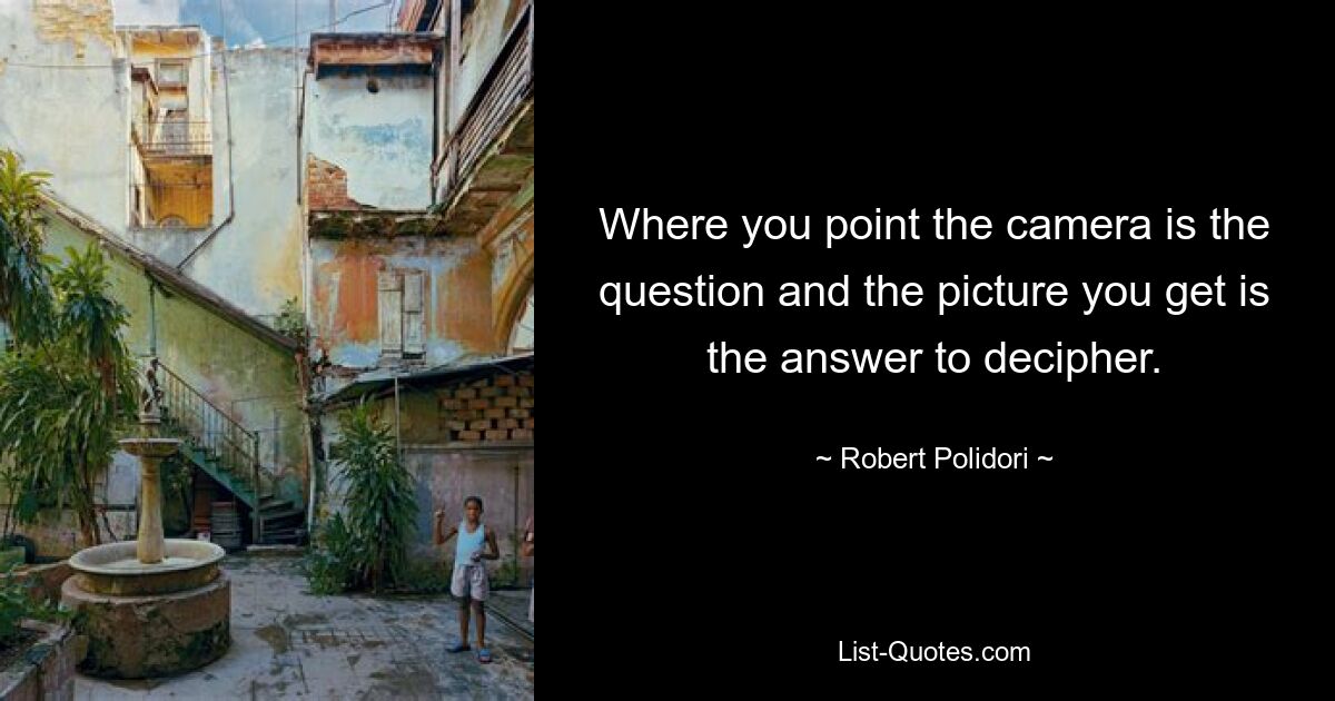 Where you point the camera is the question and the picture you get is the answer to decipher. — © Robert Polidori