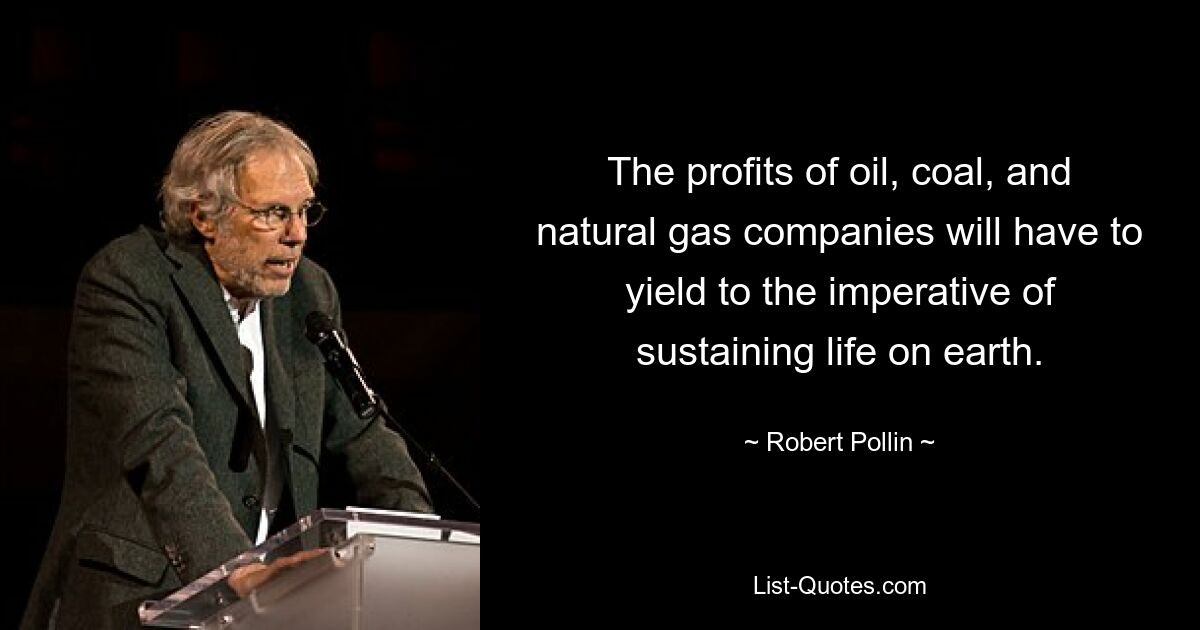 The profits of oil, coal, and natural gas companies will have to yield to the imperative of sustaining life on earth. — © Robert Pollin