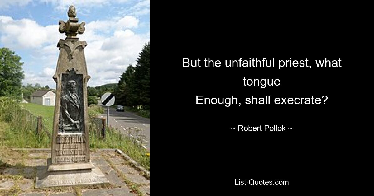 But the unfaithful priest, what tongue
Enough, shall execrate? — © Robert Pollok