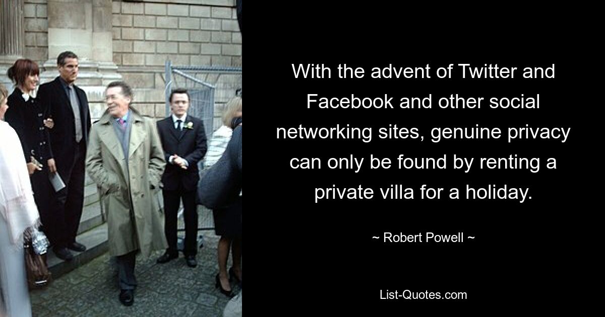 With the advent of Twitter and Facebook and other social networking sites, genuine privacy can only be found by renting a private villa for a holiday. — © Robert Powell