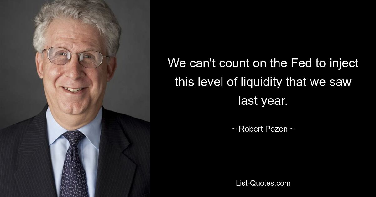 We can't count on the Fed to inject this level of liquidity that we saw last year. — © Robert Pozen