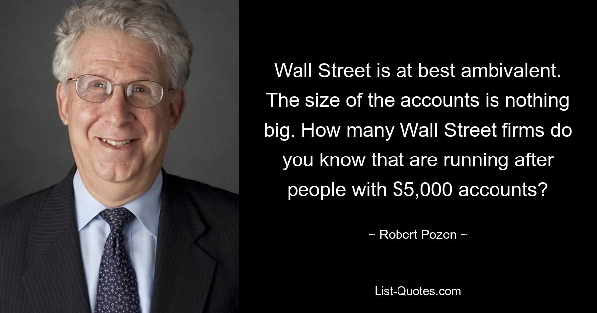 Die Wall Street ist bestenfalls ambivalent. Die Größe der Konten ist nichts Großes. Wie viele Wall-Street-Firmen kennen Sie, die hinter Leuten mit 5.000-Dollar-Konten her sind? — © Robert Pozen