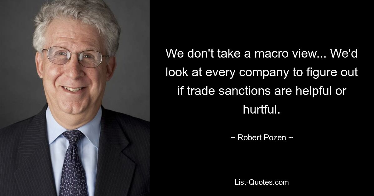 We don't take a macro view... We'd look at every company to figure out if trade sanctions are helpful or hurtful. — © Robert Pozen