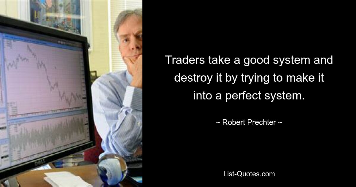 Traders take a good system and destroy it by trying to make it into a perfect system. — © Robert Prechter