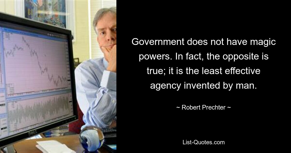 Die Regierung verfügt nicht über magische Kräfte. Tatsächlich ist das Gegenteil der Fall; Es ist das am wenigsten wirksame Mittel, das der Mensch erfunden hat. — © Robert Prechter