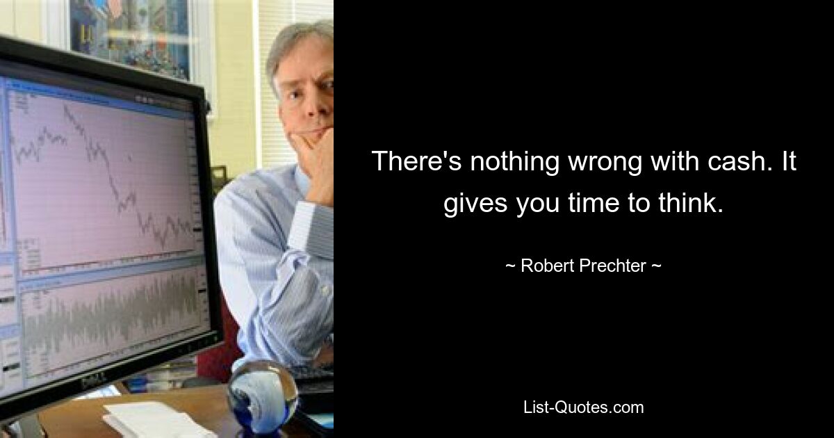 There's nothing wrong with cash. It gives you time to think. — © Robert Prechter