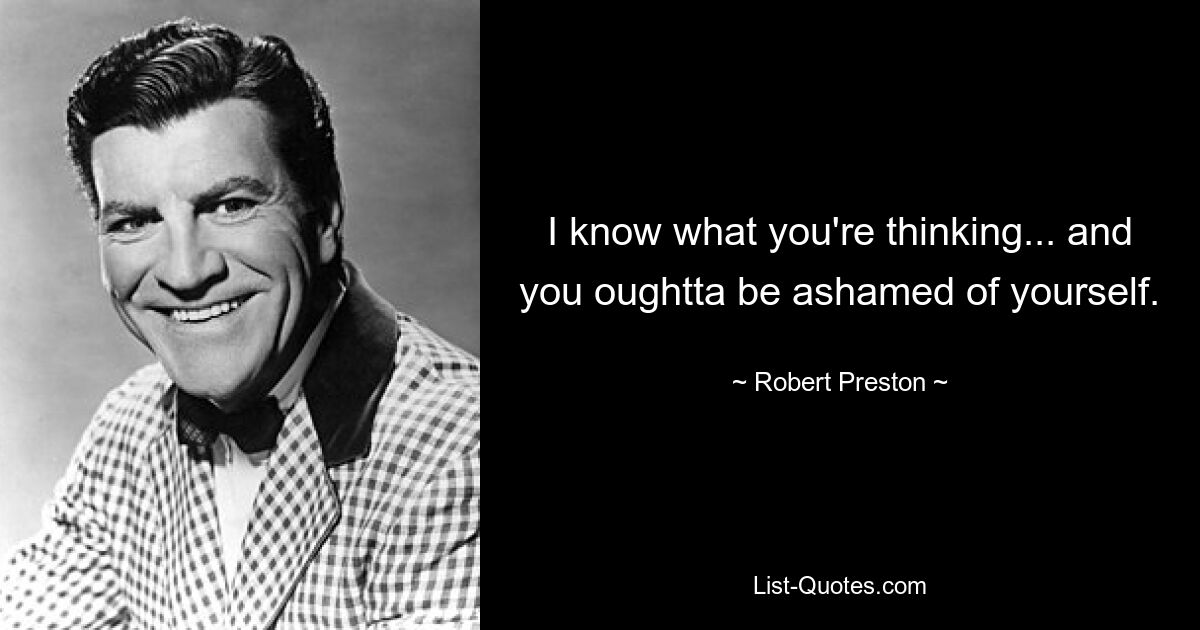 I know what you're thinking... and you oughtta be ashamed of yourself. — © Robert Preston