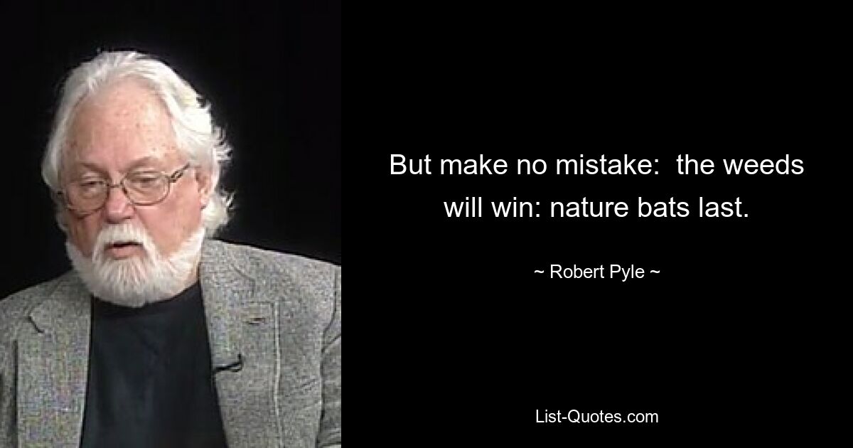 But make no mistake:  the weeds will win: nature bats last. — © Robert Pyle