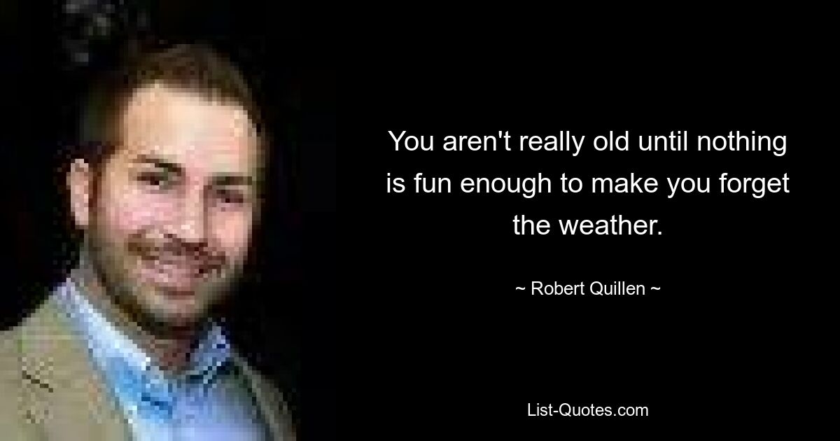 You aren't really old until nothing is fun enough to make you forget the weather. — © Robert Quillen