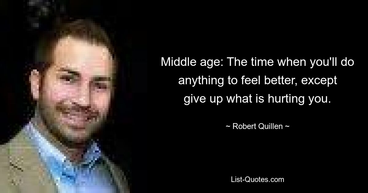 Middle age: The time when you'll do anything to feel better, except give up what is hurting you. — © Robert Quillen