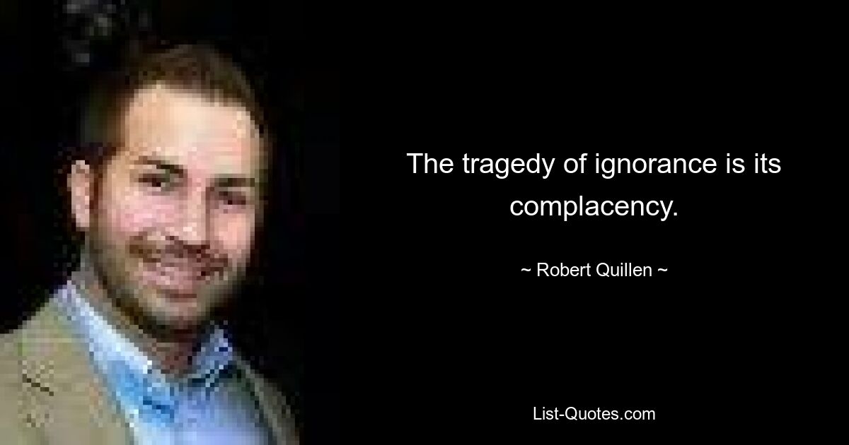 The tragedy of ignorance is its complacency. — © Robert Quillen