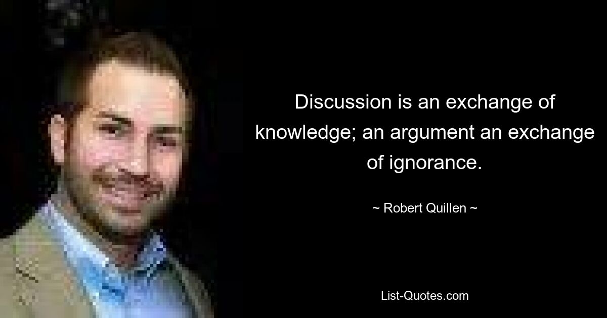 Discussion is an exchange of knowledge; an argument an exchange of ignorance. — © Robert Quillen