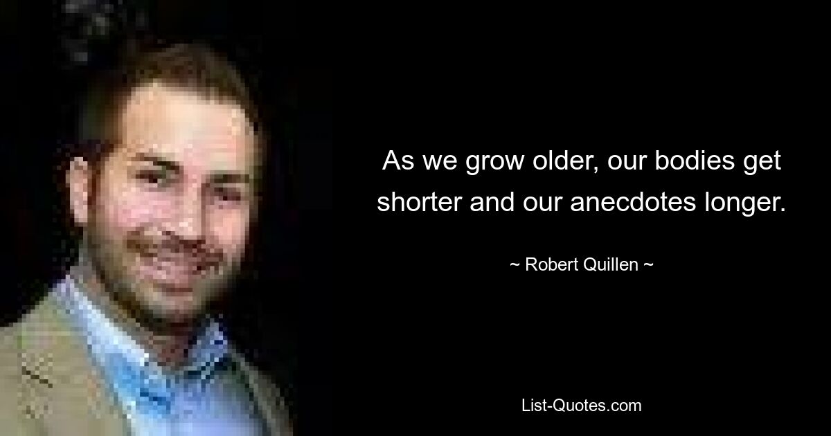 As we grow older, our bodies get shorter and our anecdotes longer. — © Robert Quillen