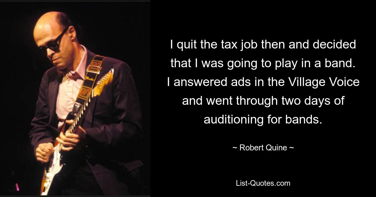 I quit the tax job then and decided that I was going to play in a band. I answered ads in the Village Voice and went through two days of auditioning for bands. — © Robert Quine