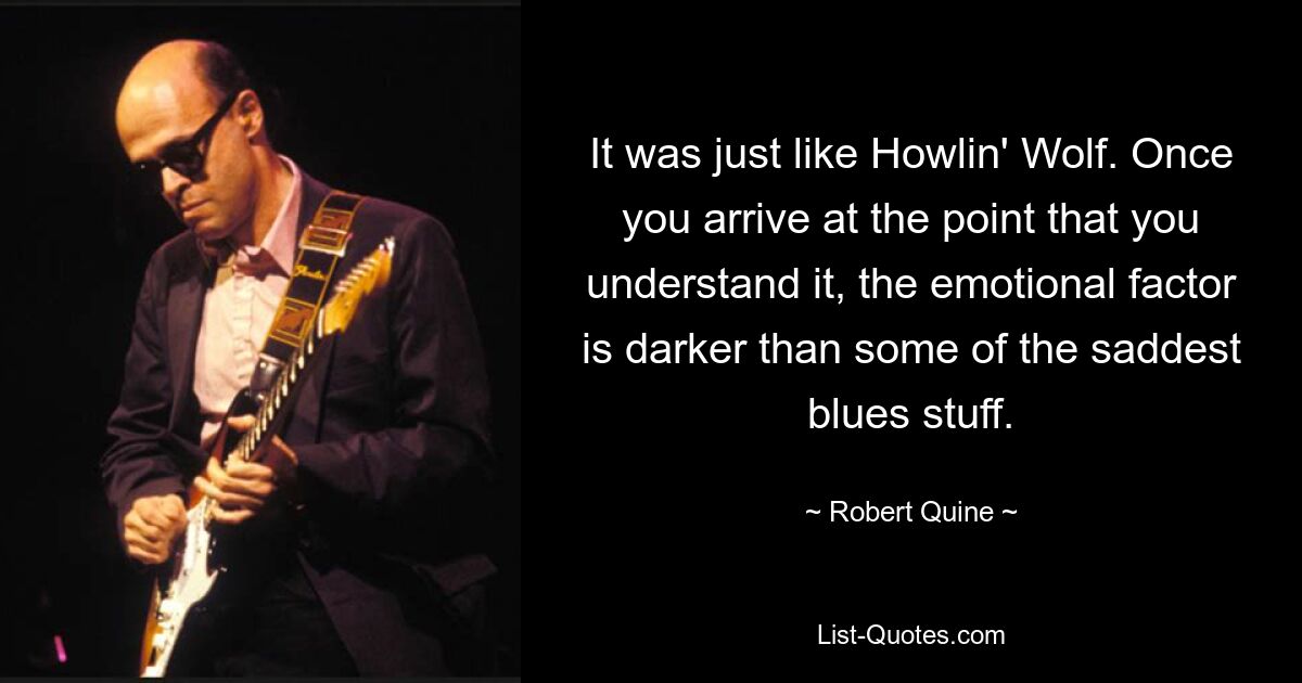 It was just like Howlin' Wolf. Once you arrive at the point that you understand it, the emotional factor is darker than some of the saddest blues stuff. — © Robert Quine