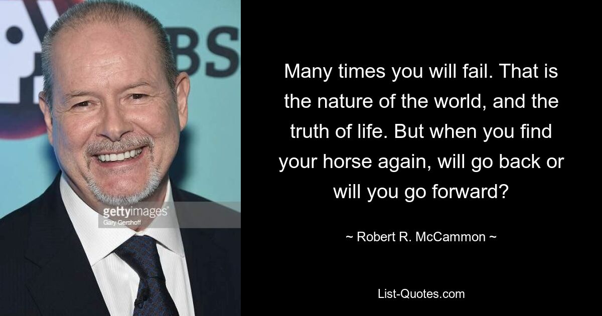 Many times you will fail. That is the nature of the world, and the truth of life. But when you find your horse again, will go back or will you go forward? — © Robert R. McCammon