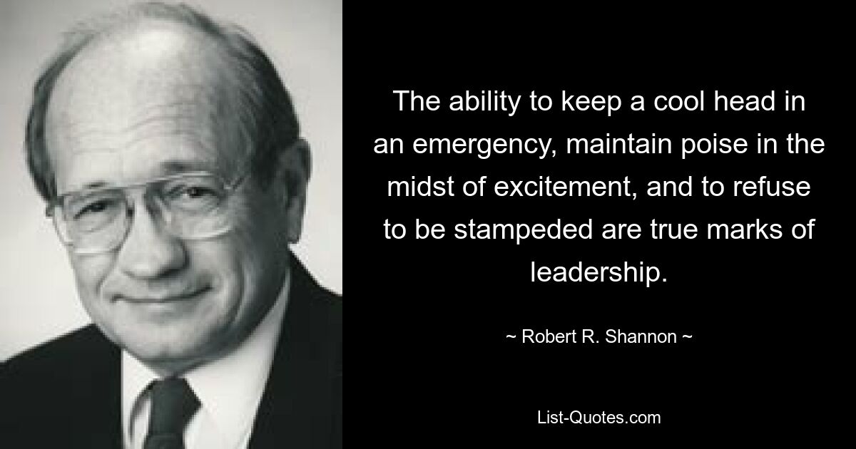 The ability to keep a cool head in an emergency, maintain poise in the midst of excitement, and to refuse to be stampeded are true marks of leadership. — © Robert R. Shannon