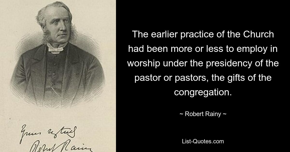 The earlier practice of the Church had been more or less to employ in worship under the presidency of the pastor or pastors, the gifts of the congregation. — © Robert Rainy