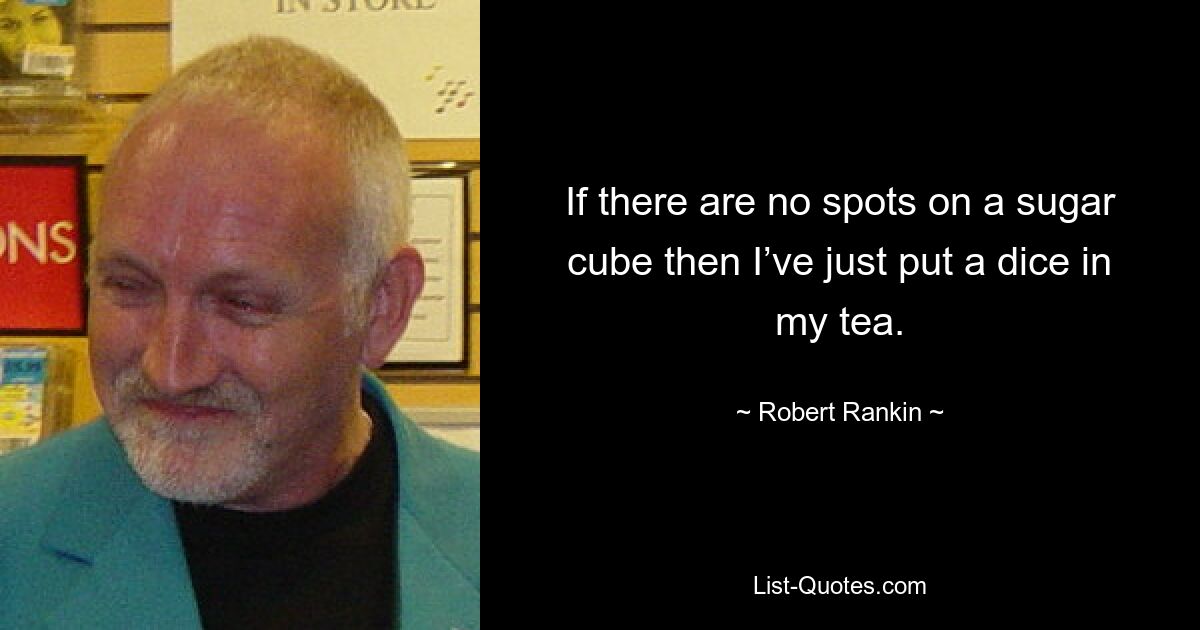 If there are no spots on a sugar cube then I’ve just put a dice in my tea. — © Robert Rankin