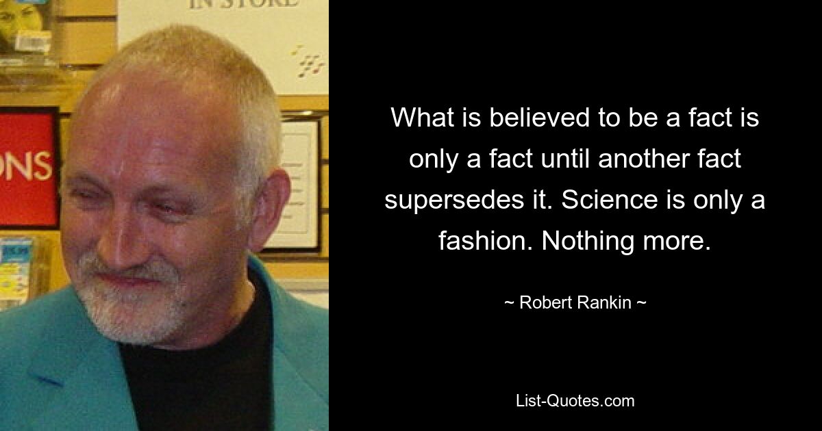 Was für eine Tatsache gehalten wird, ist nur eine Tatsache, bis eine andere Tatsache sie verdrängt. Wissenschaft ist nur eine Mode. Nichts mehr. — © Robert Rankin 