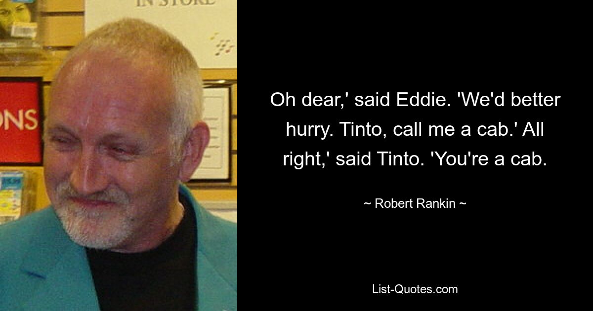 Oh dear,' said Eddie. 'We'd better hurry. Tinto, call me a cab.' All right,' said Tinto. 'You're a cab. — © Robert Rankin