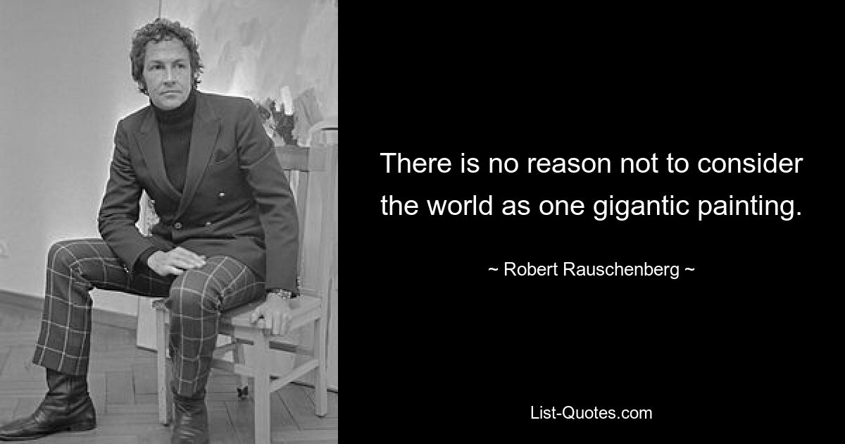 There is no reason not to consider the world as one gigantic painting. — © Robert Rauschenberg