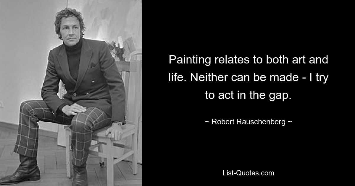 Painting relates to both art and life. Neither can be made - I try to act in the gap. — © Robert Rauschenberg