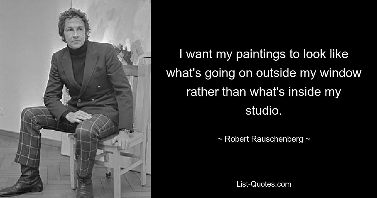 I want my paintings to look like what's going on outside my window rather than what's inside my studio. — © Robert Rauschenberg