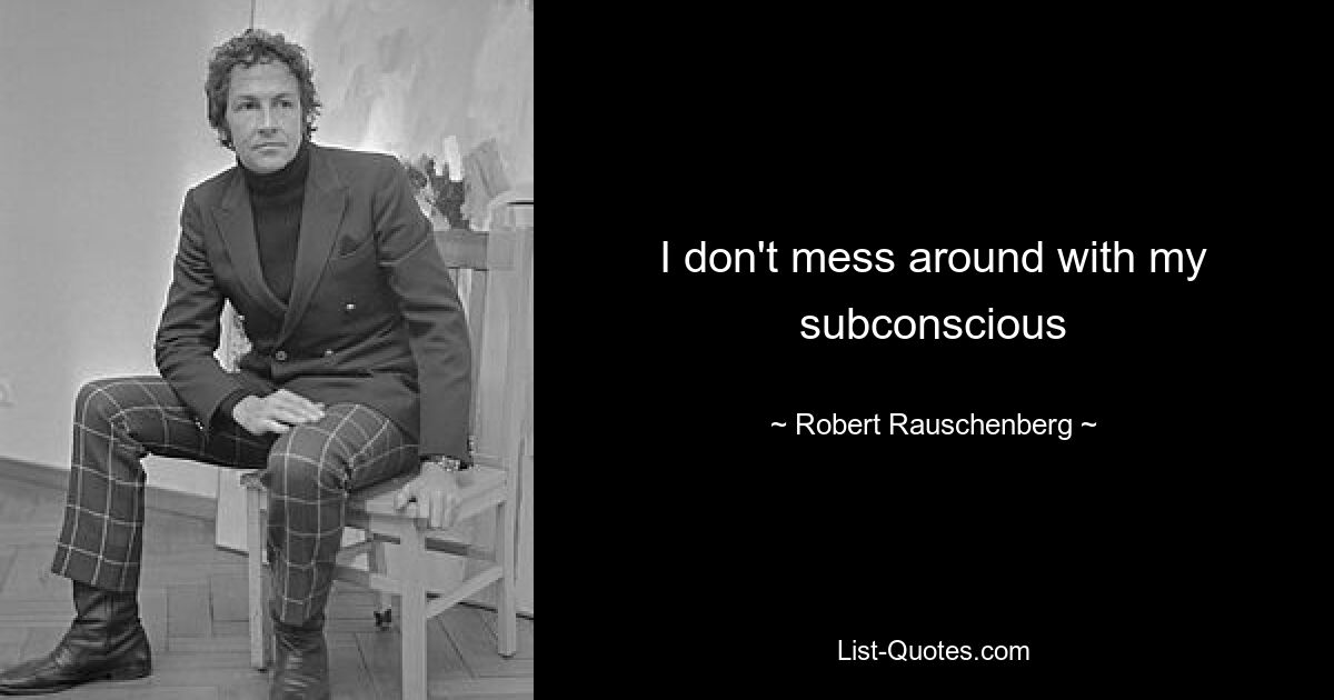 I don't mess around with my subconscious — © Robert Rauschenberg