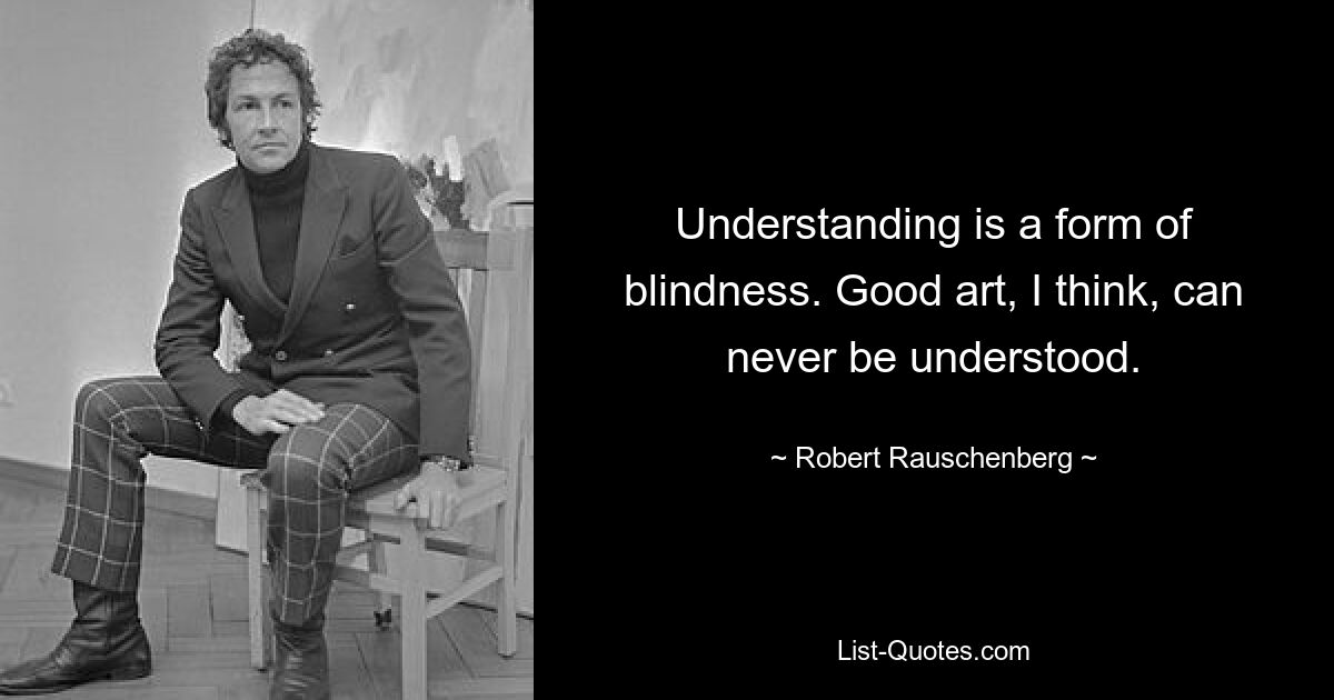 Understanding is a form of blindness. Good art, I think, can never be understood. — © Robert Rauschenberg