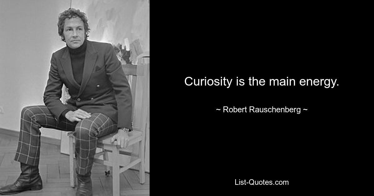 Curiosity is the main energy. — © Robert Rauschenberg