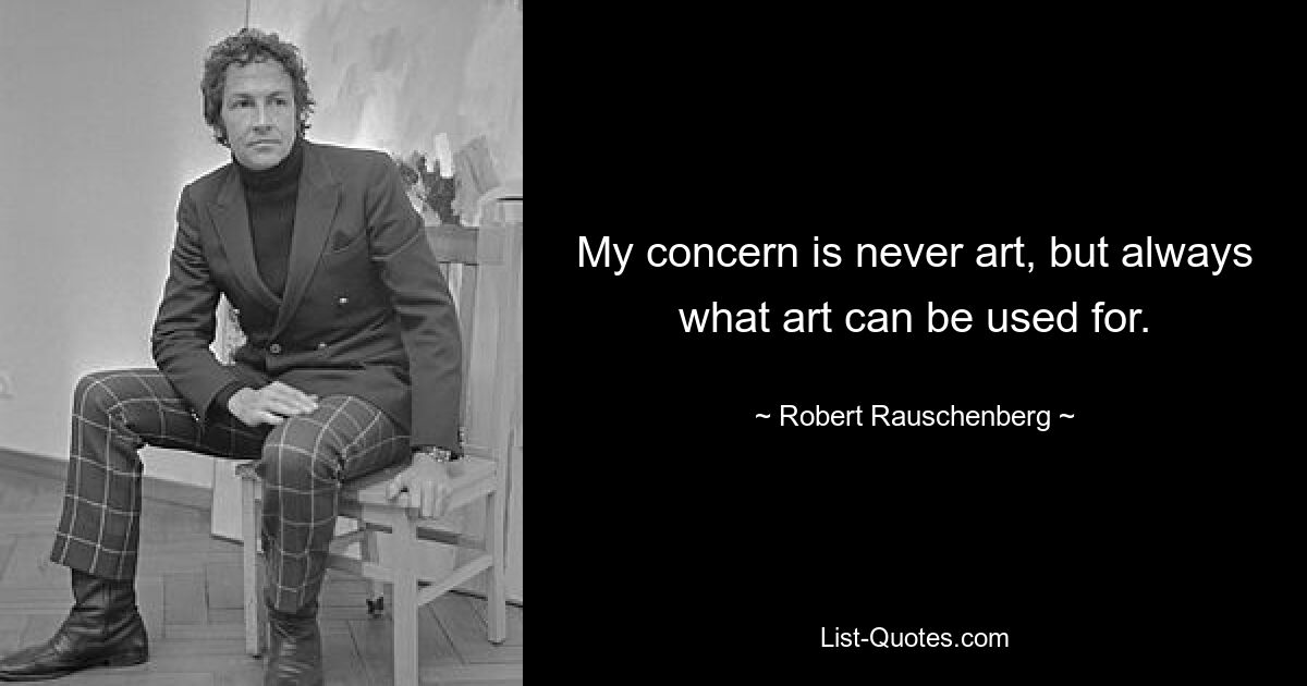 My concern is never art, but always what art can be used for. — © Robert Rauschenberg