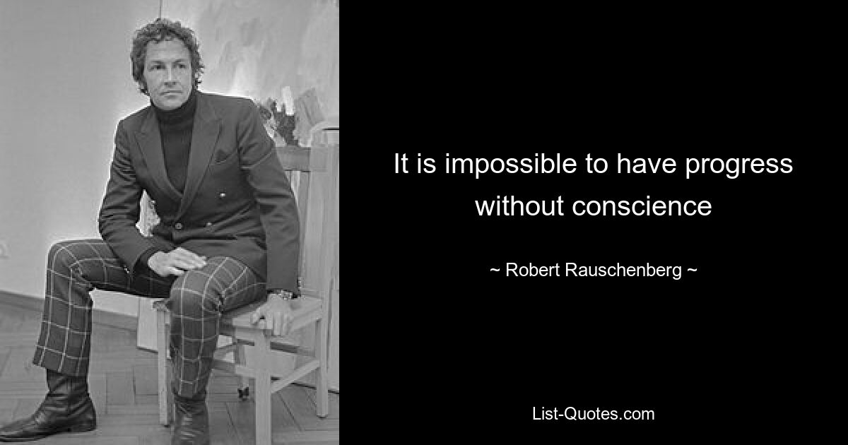 It is impossible to have progress without conscience — © Robert Rauschenberg