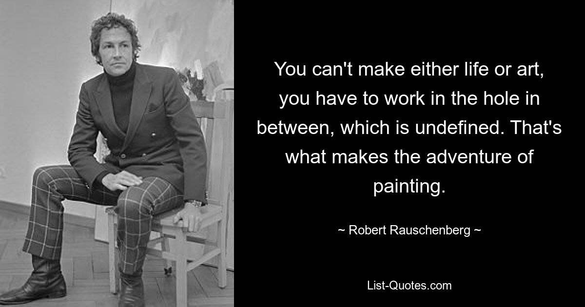 You can't make either life or art, you have to work in the hole in between, which is undefined. That's what makes the adventure of painting. — © Robert Rauschenberg