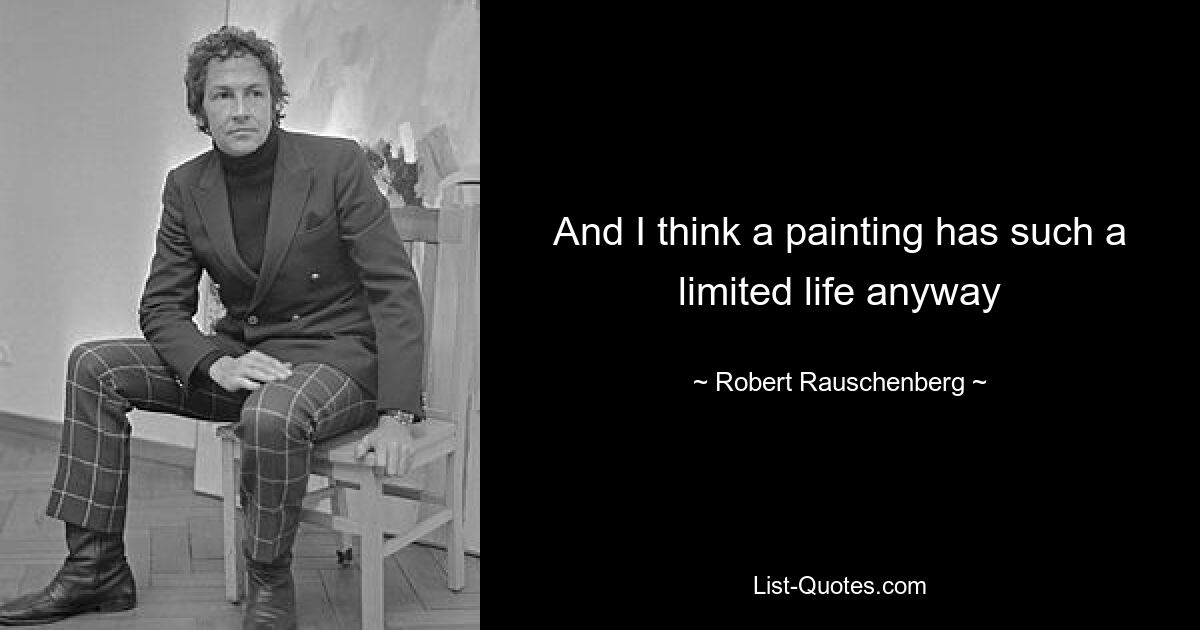 And I think a painting has such a limited life anyway — © Robert Rauschenberg