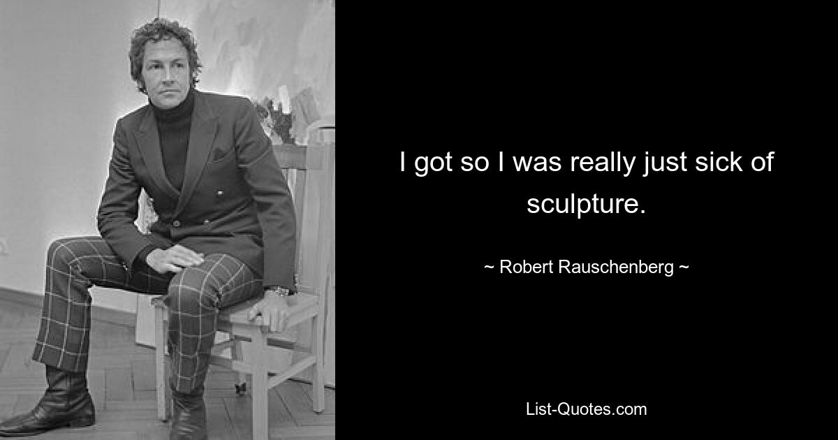 I got so I was really just sick of sculpture. — © Robert Rauschenberg