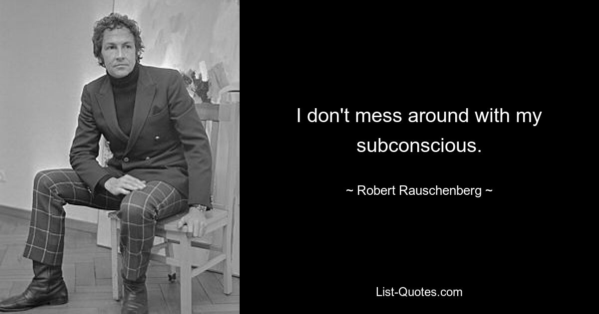 I don't mess around with my subconscious. — © Robert Rauschenberg