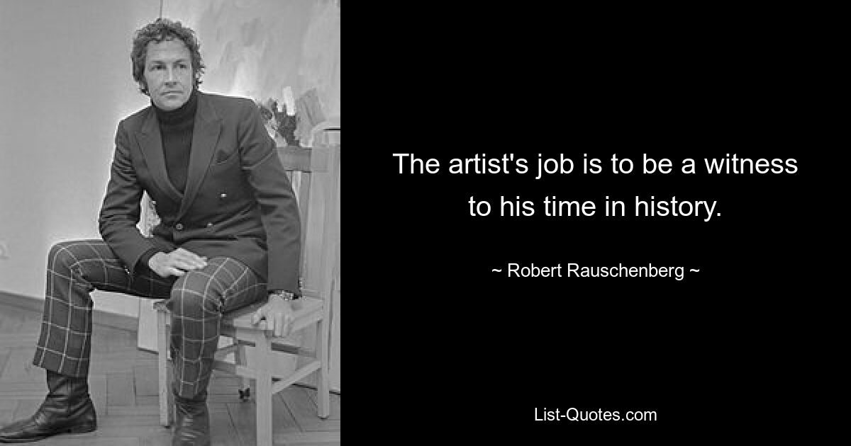 The artist's job is to be a witness to his time in history. — © Robert Rauschenberg