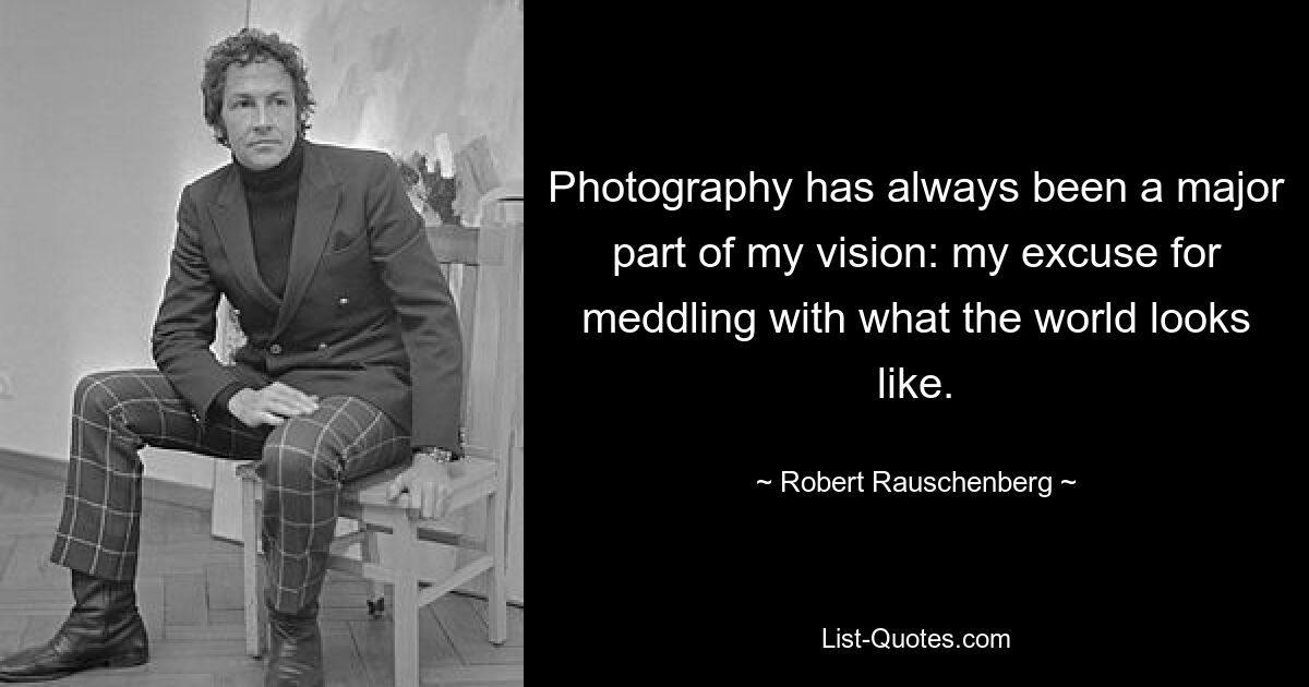 Photography has always been a major part of my vision: my excuse for meddling with what the world looks like. — © Robert Rauschenberg