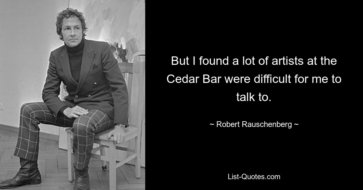 But I found a lot of artists at the Cedar Bar were difficult for me to talk to. — © Robert Rauschenberg