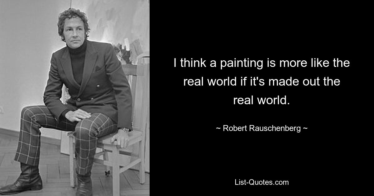 I think a painting is more like the real world if it's made out the real world. — © Robert Rauschenberg