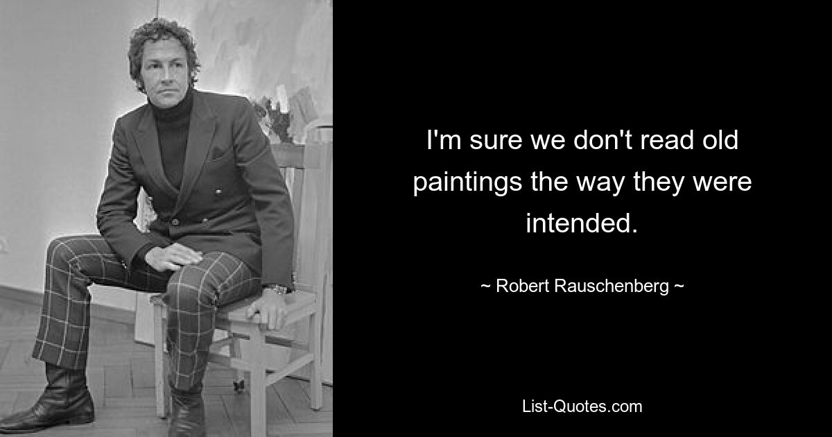 I'm sure we don't read old paintings the way they were intended. — © Robert Rauschenberg