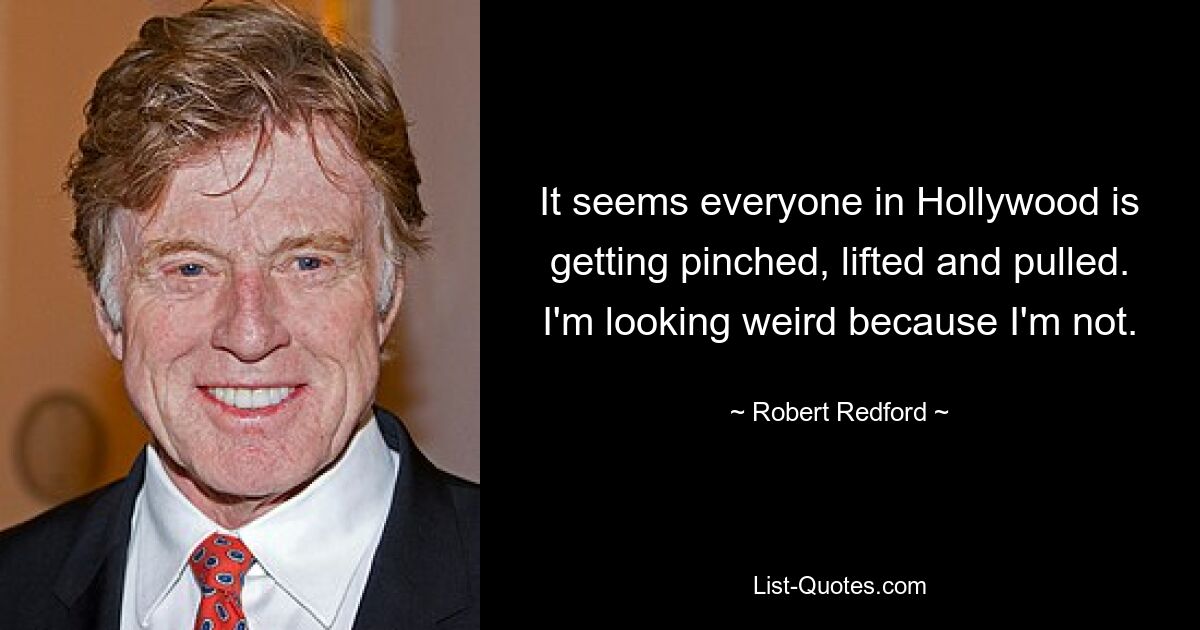 It seems everyone in Hollywood is getting pinched, lifted and pulled. I'm looking weird because I'm not. — © Robert Redford