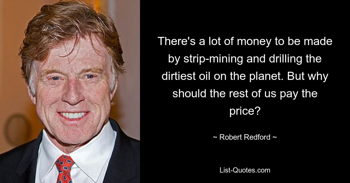 There's a lot of money to be made by strip-mining and drilling the dirtiest oil on the planet. But why should the rest of us pay the price? — © Robert Redford