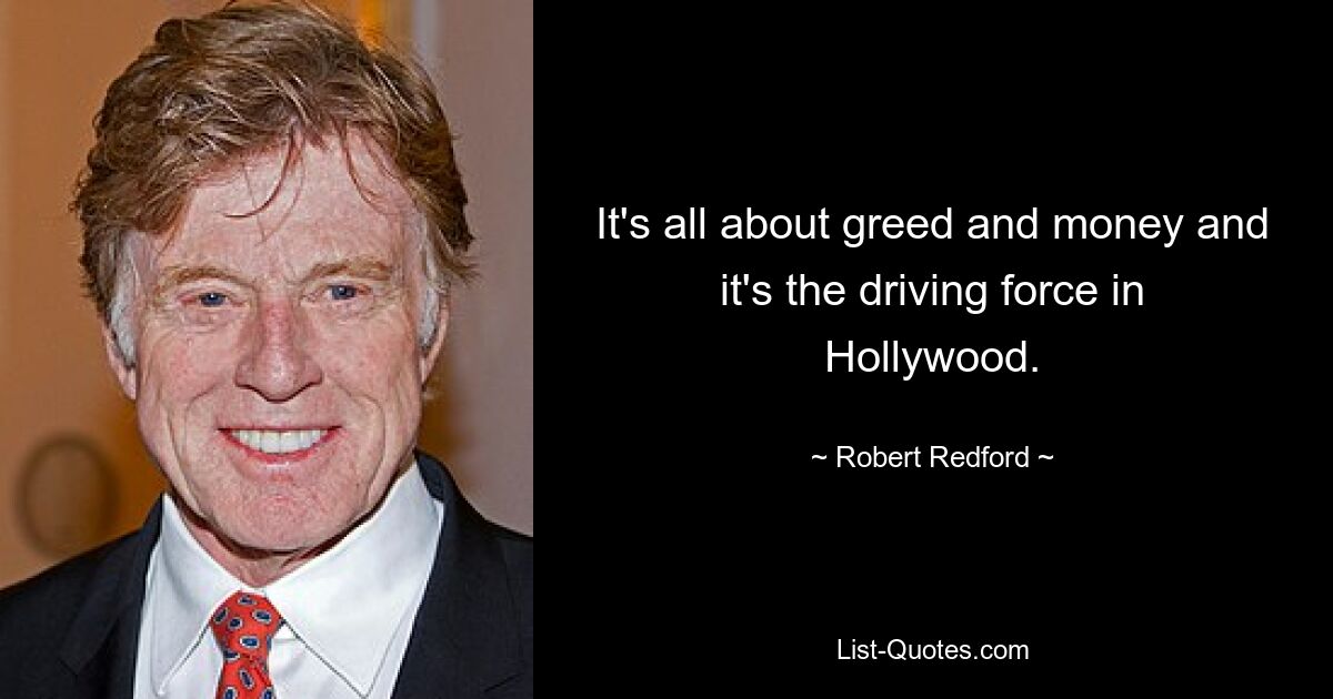 It's all about greed and money and it's the driving force in Hollywood. — © Robert Redford